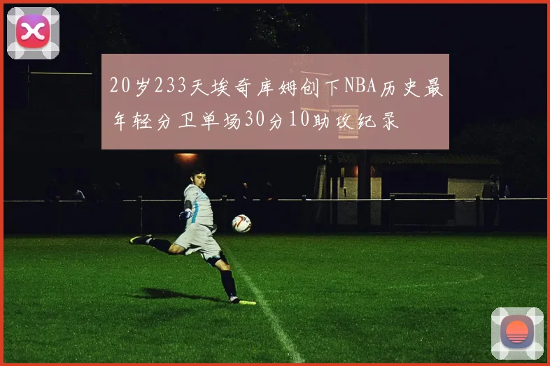 20岁233天埃奇库姆创下NBA历史最年轻分卫单场30分10助攻纪录