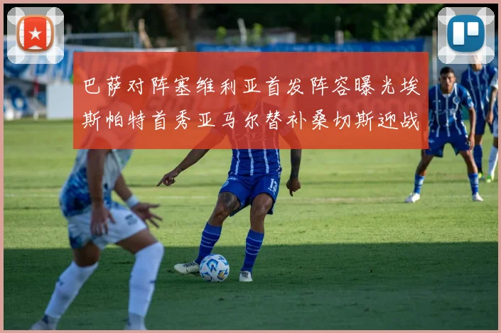 巴萨对阵塞维利亚首发阵容曝光埃斯帕特首秀亚马尔替补桑切斯迎战旧主