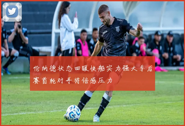 伦纳德状态回暖快船实力强大季后赛首轮对手将倍感压力