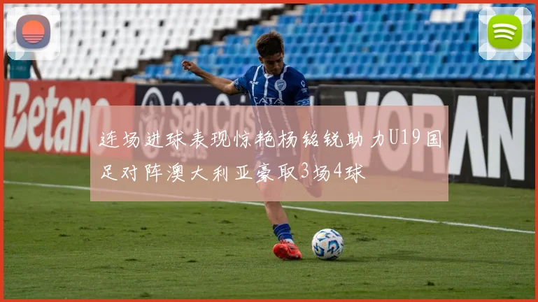 连场进球表现惊艳杨铭锐助力U19国足对阵澳大利亚豪取3场4球