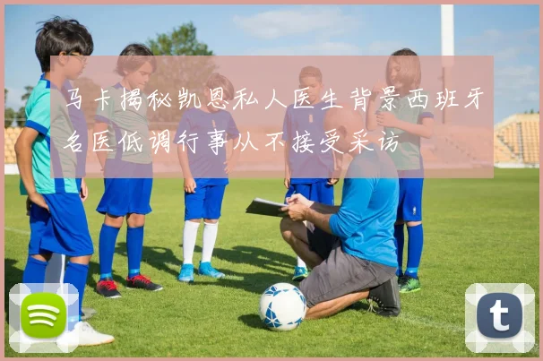 马卡揭秘凯恩私人医生背景西班牙名医低调行事从不接受采访