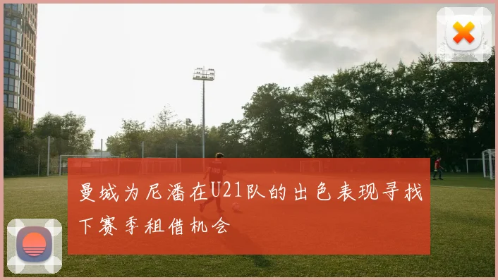 曼城为尼潘在U21队的出色表现寻找下赛季租借机会