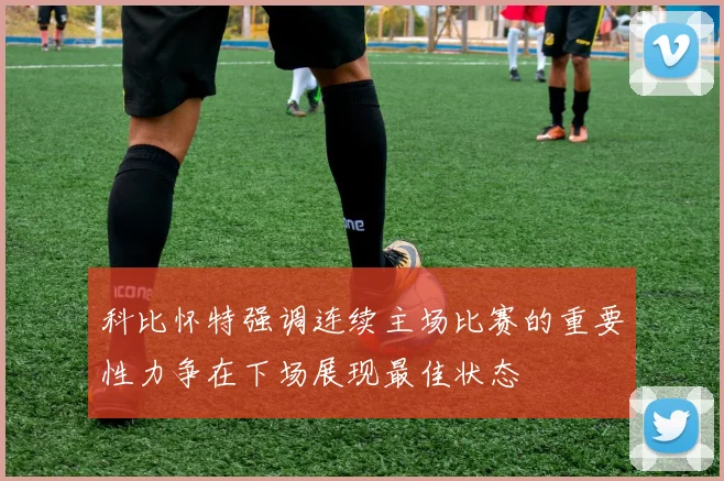 科比怀特强调连续主场比赛的重要性力争在下场展现最佳状态