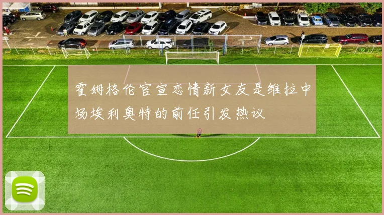 霍姆格伦官宣恋情新女友是维拉中场埃利奥特的前任引发热议