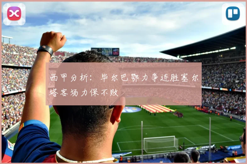 西甲分析：毕尔巴鄂力争连胜塞尔塔客场力保不败