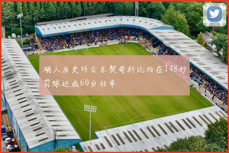 湖人历史巧合东契奇科比均在148秒罚球达成60分壮举