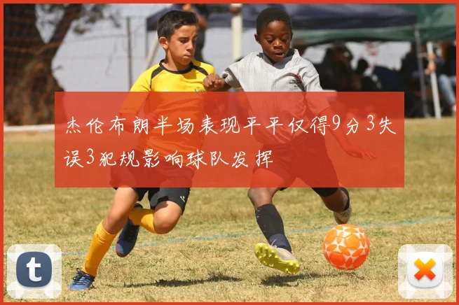 杰伦布朗半场表现平平仅得9分3失误3犯规影响球队发挥