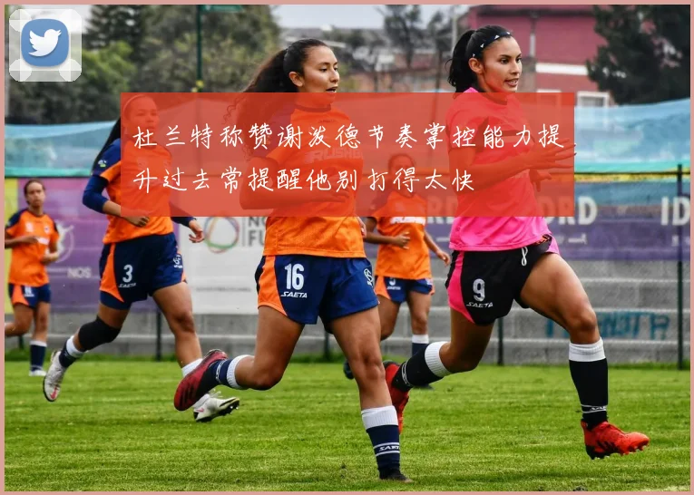 杜兰特称赞谢泼德节奏掌控能力提升过去常提醒他别打得太快