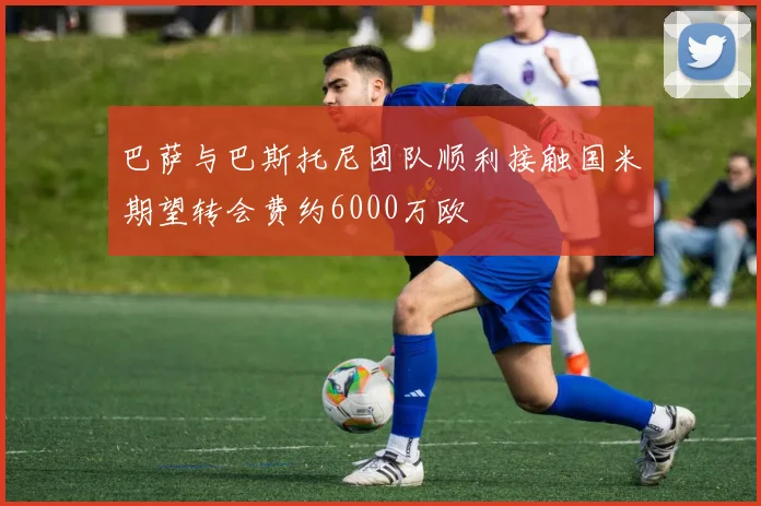 巴萨与巴斯托尼团队顺利接触国米期望转会费约6000万欧