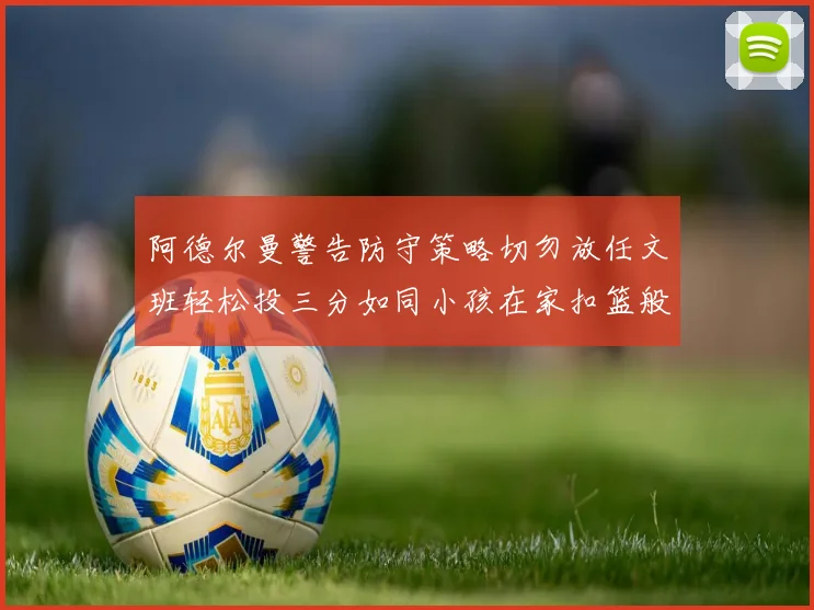 阿德尔曼警告防守策略切勿放任文班轻松投三分如同小孩在家扣篮般轻松