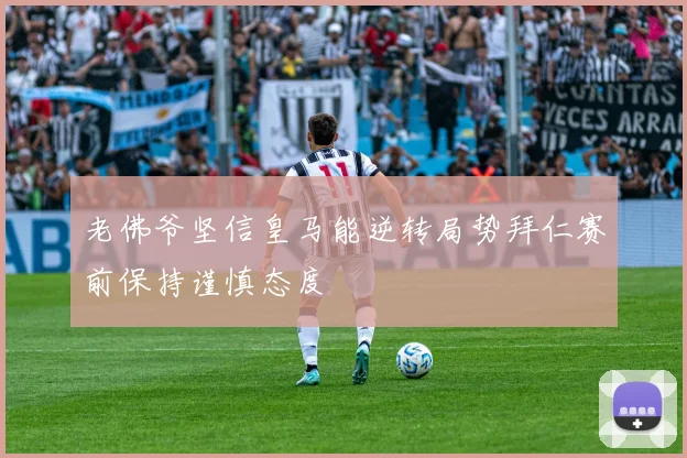 老佛爷坚信皇马能逆转局势拜仁赛前保持谨慎态度
