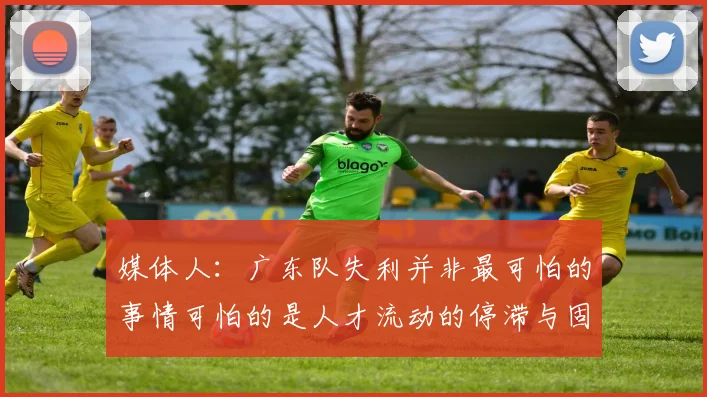 媒体人：广东队失利并非最可怕的事情可怕的是人才流动的停滞与固化