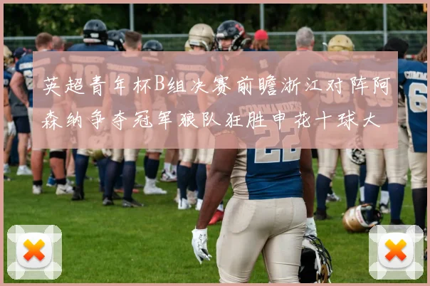 英超青年杯B组决赛前瞻浙江对阵阿森纳争夺冠军狼队狂胜申花十球大捷