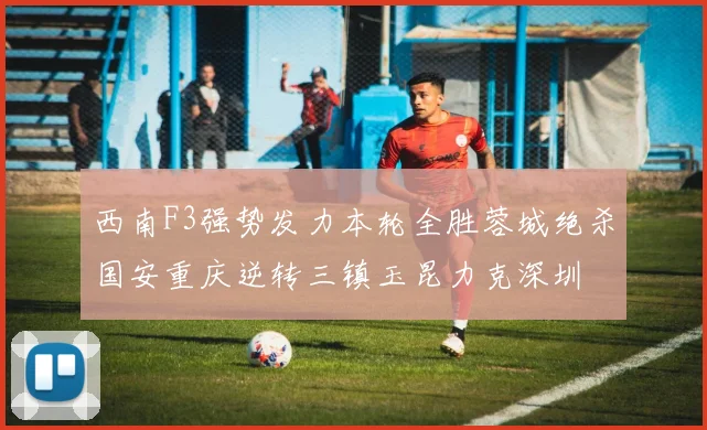西南F3强势发力本轮全胜蓉城绝杀国安重庆逆转三镇玉昆力克深圳