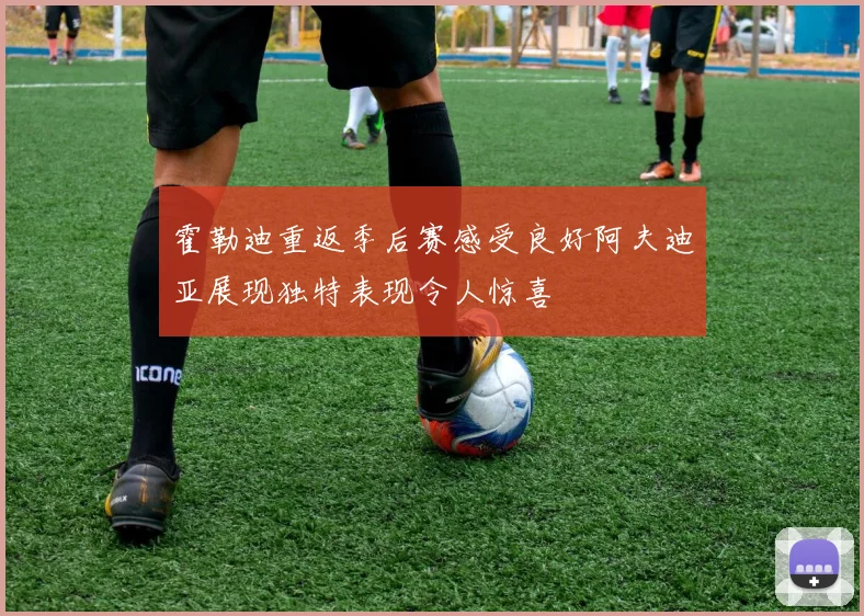 霍勒迪重返季后赛感受良好阿夫迪亚展现独特表现令人惊喜