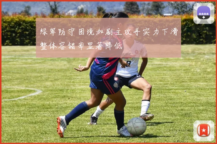绿军防守困境加剧主攻手实力下滑整体容错率显著降低