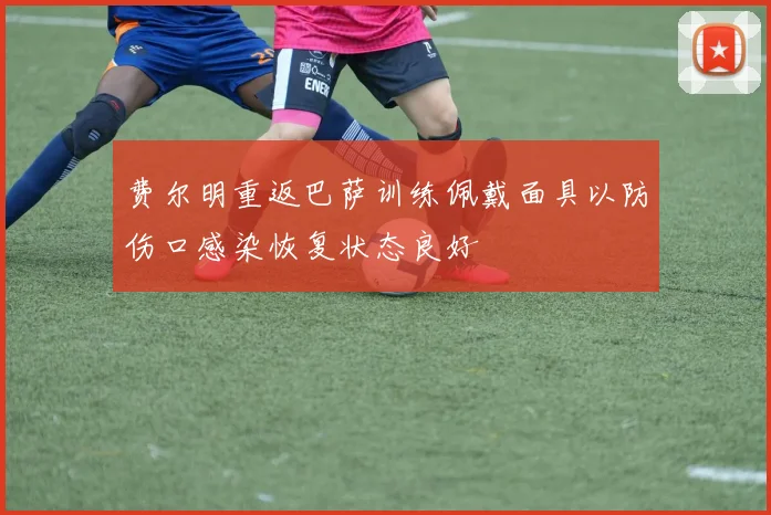 费尔明重返巴萨训练佩戴面具以防伤口感染恢复状态良好