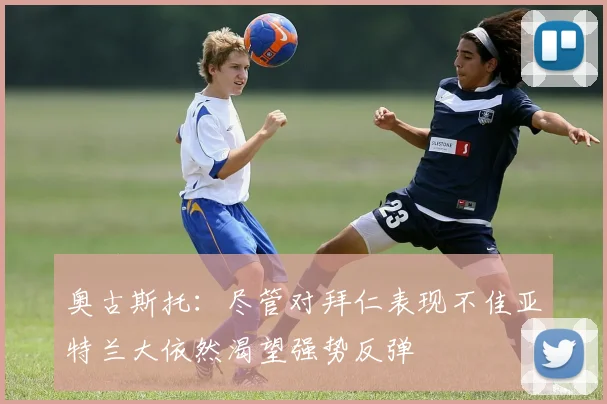 奥古斯托：尽管对拜仁表现不佳亚特兰大依然渴望强势反弹