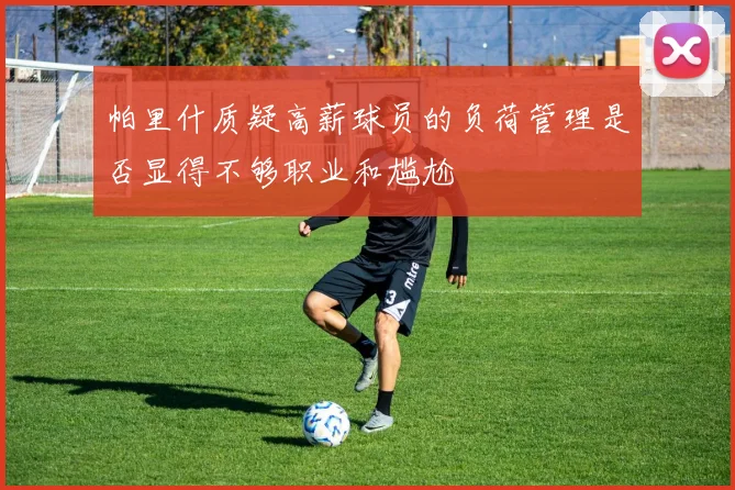 帕里什质疑高薪球员的负荷管理是否显得不够职业和尴尬