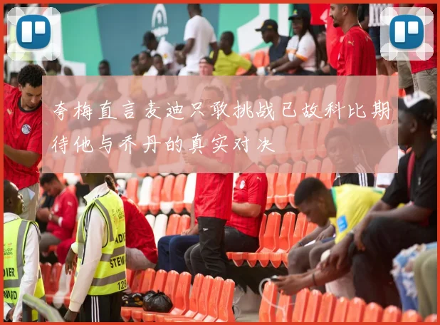夸梅直言麦迪只敢挑战已故科比期待他与乔丹的真实对决