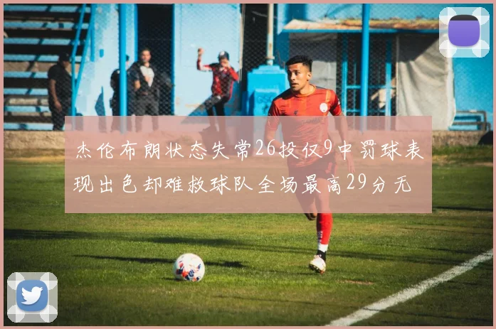 杰伦布朗状态失常26投仅9中罚球表现出色却难救球队全场最高29分无奈空砍