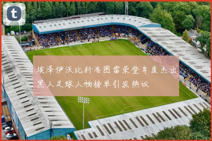 埃泽伊沃比科洛图雷荣登年度杰出黑人足球人物榜单引发热议